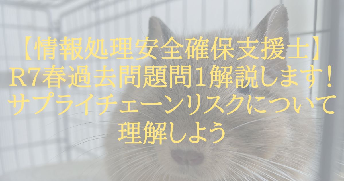 【情報処理安全確保支援士】R7春過去問題問1解説します！サプライチェーンリスクについて理解しよう
