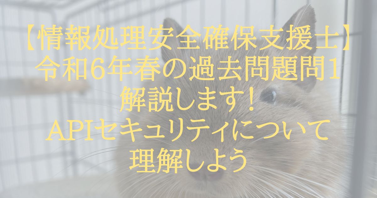 【情報処理安全確保支援士】令和6年春の過去問題問1解説します！APIセキュリティについて理解しよう