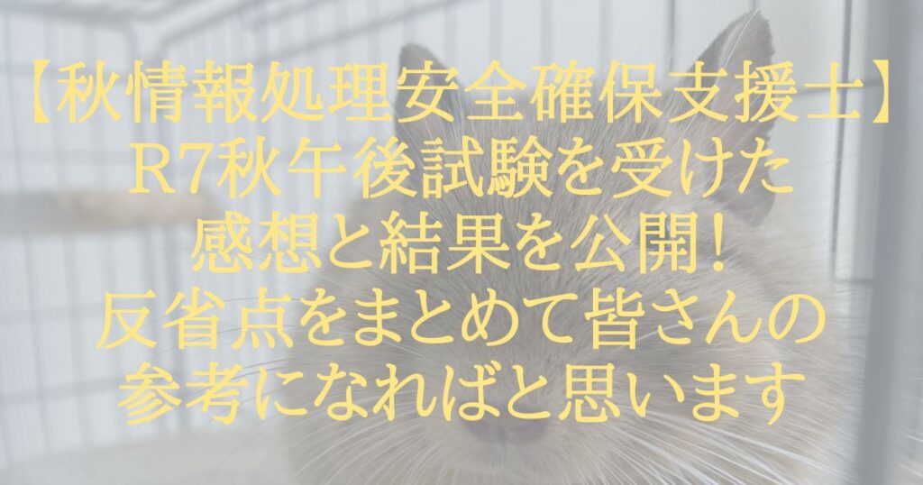 【情報処理安全確保支援士】R7秋午後試験を受けた感想と結果を公開！反省点をまとめて皆さんの参考になればと思います