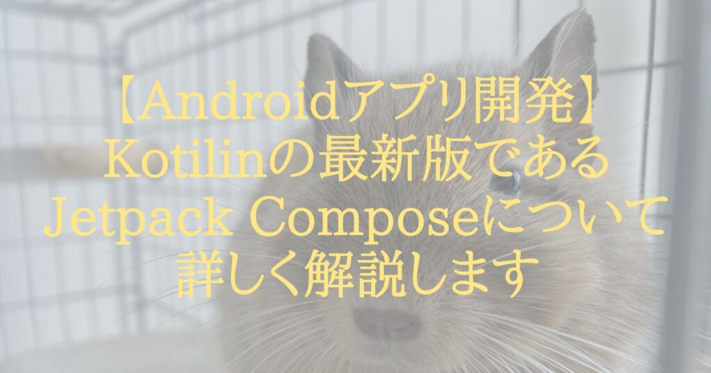 【Androidアプリ開発】Kotilinの最新版であるJetpack Composeについて詳しく解説します