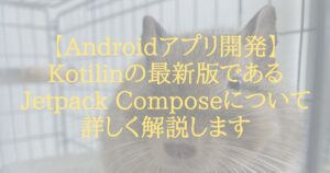 【Androidアプリ開発】Kotilinの最新版であるJetpack Composeについて詳しく解説します