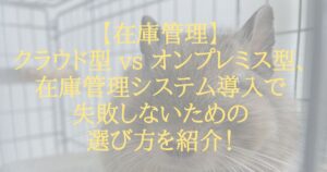 【在庫管理】クラウド型 vs オンプレミス型、在庫管理システム導入で失敗しないための選び方を紹介！