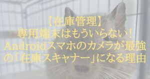【在庫管理】専用端末はもういらない！Androidスマホのカメラが最強の「在庫スキャナー」になる理由