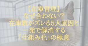 【在庫管理】なぜ合わない？在庫数がズレる5大原因と一発で解消する「仕組み化」の極意